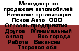 Менеджер по продажам автомобилей › Название организации ­ Псков-Авто, ООО › Отрасль предприятия ­ Другое › Минимальный оклад ­ 1 - Все города Работа » Вакансии   . Тверская обл.,Нелидово г.